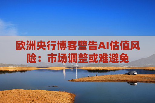 欧洲央行博客警告AI估值风险:市场调整或难避免