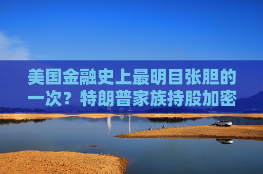 美国金融史上最明目张胆的一次?特朗普家族持股加密公司获批银行牌照