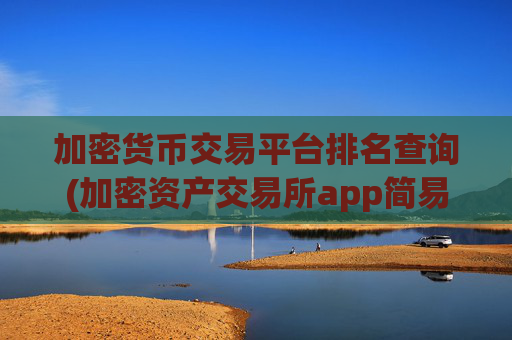 加密货币交易平台排名查询(加密资产交易所app简易指南)