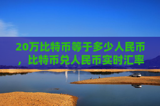 20万比特币等于多少人民币,比特币兑人民币实时汇率计算