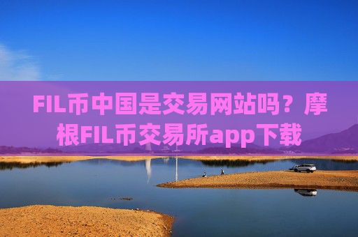 FIL币中国是交易网站吗?摩根FIL币交易所app下载