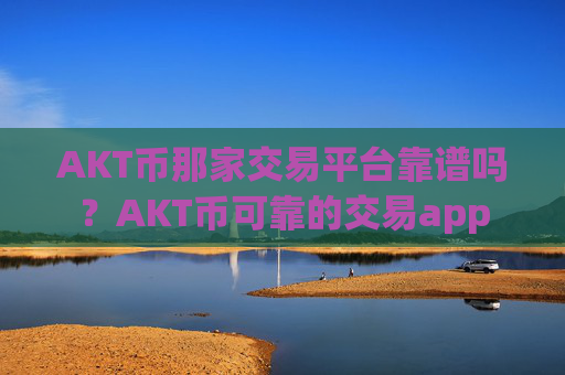 AKT币那家交易平台靠谱吗?AKT币可靠的交易app