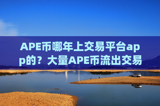 APE币哪年上交易平台app的?大量APE币流出交易平台app