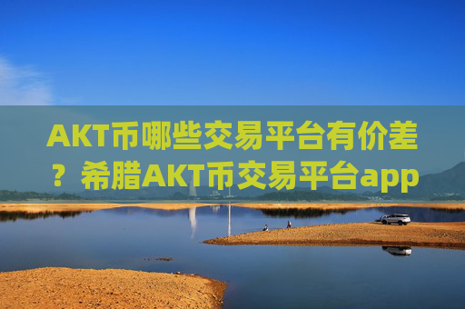 AKT币哪些交易平台有价差?希腊AKT币交易平台app