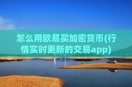 怎么用欧易买加密货币(行情实时更新的交易app)