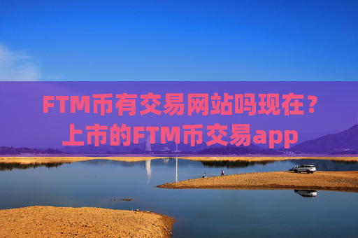 FTM币有交易网站吗现在？上市的FTM币交易app