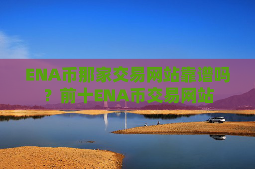 ENA币那家交易网站靠谱吗？前十ENA币交易网站