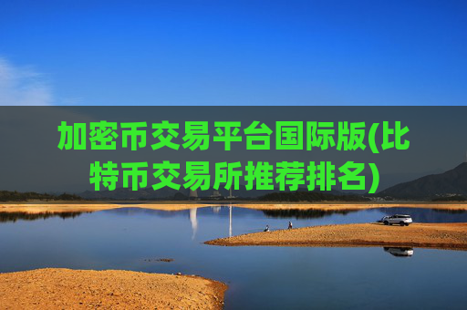 加密币交易平台国际版(比特币交易所推荐排名)