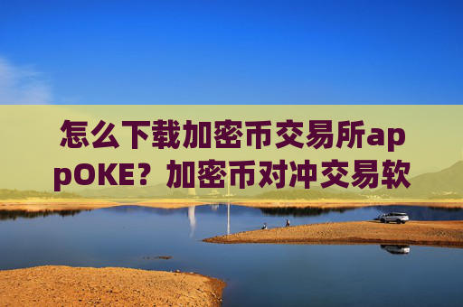 怎么下载加密币交易所appOKE?加密币对冲交易软件下载