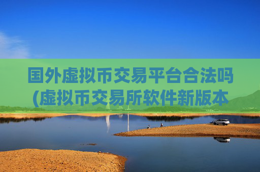 国外虚拟币交易平台合法吗(虚拟币交易所软件新版本)