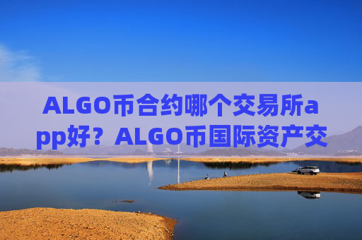 ALGO币合约哪个交易所app好？ALGO币国际资产交易软件下载