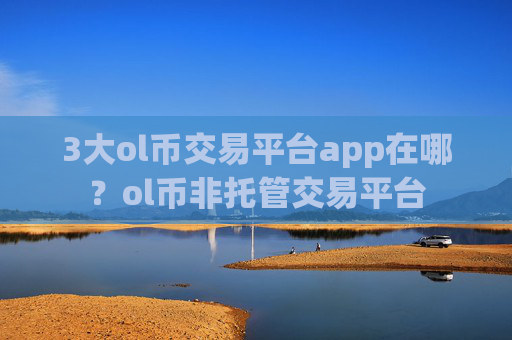 3大ol币交易平台app在哪？ol币非托管交易平台