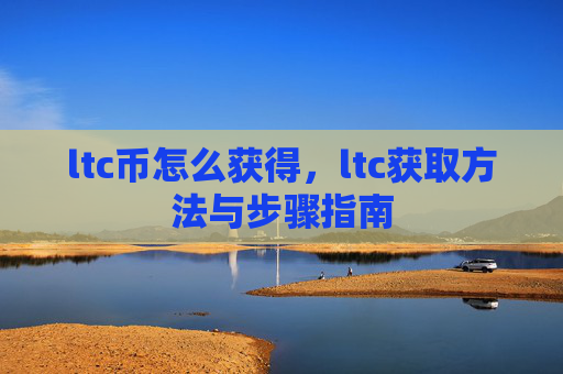 ltc币怎么获得，ltc获取方法与步骤指南