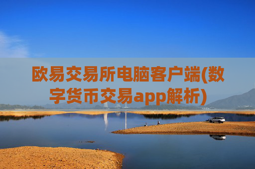 欧易交易所电脑客户端(数字货币交易app解析)