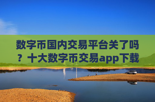数字币国内交易平台关了吗?十大数字币交易app下载排行榜一览