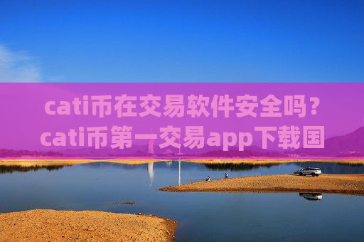 cati币在交易软件安全吗?cati币第一交易app下载国际站