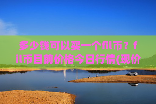 多少钱可以买一个fil币？fil币目前价格今日行情(现价56.2879元)