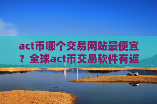 act币哪个交易网站最便宜?全球act币交易软件有返佣