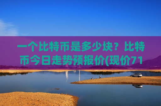 一个比特币是多少块?比特币今日走势预报价(现价715270.47元)