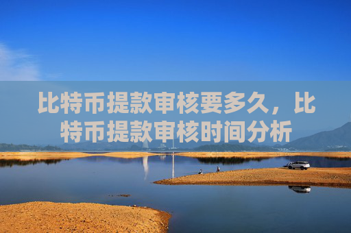 比特币提款审核要多久,比特币提款审核时间分析