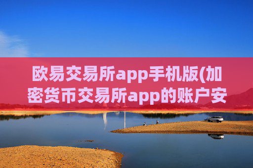 欧易交易所app手机版(加密货币交易所app的账户安全)