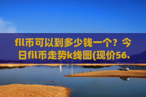 fil币可以到多少钱一个？今日fil币走势k线图(现价56.0355元)