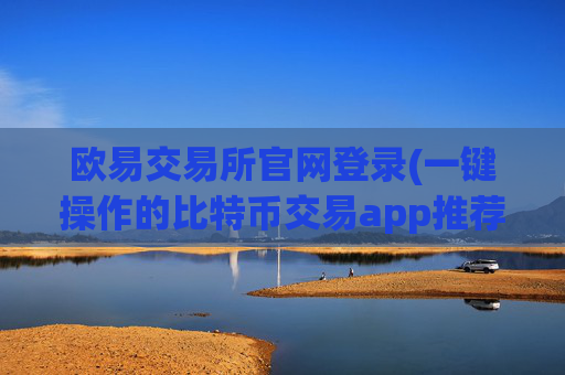 欧易交易所官网登录(一键操作的比特币交易app推荐)