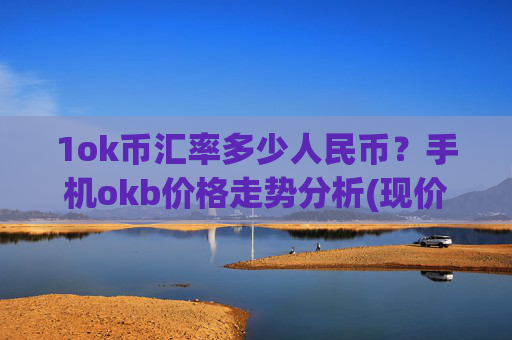 1ok币汇率多少人民币?手机okb价格走势分析(现价408.474元)