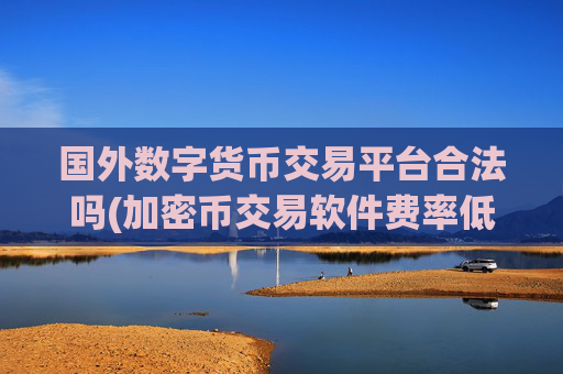 国外数字货币交易平台合法吗(加密币交易软件费率低)