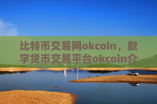 比特币交易网okcoin,数字货币交易平台okcoin介绍