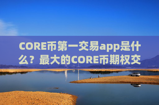 CORE币第一交易app是什么?最大的CORE币期权交易app