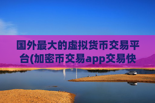 国外最大的虚拟货币交易平台(加密币交易app交易快速)