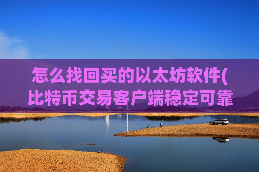 怎么找回买的以太坊软件(比特币交易客户端稳定可靠)