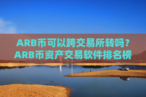 ARB币可以跨交易所转吗?ARB币资产交易软件排名榜