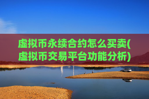 虚拟币永续合约怎么买卖(虚拟币交易平台功能分析)