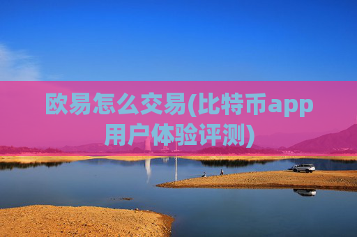 欧易怎么交易(比特币app用户体验评测)