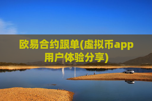 欧易合约跟单(虚拟币app用户体验分享)