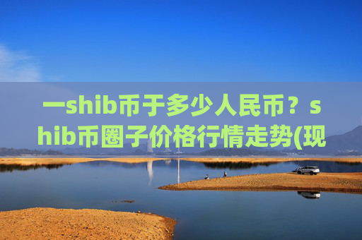 一shib币于多少人民币?shib币圈子价格行情走势(现价0.00022317元)