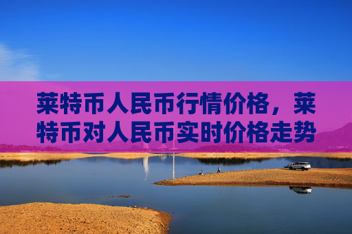 莱特币人民币行情价格,莱特币对人民币实时价格走势分析