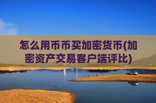 怎么用币币买加密货币(加密资产交易客户端评比)
