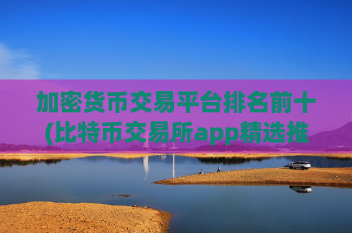 加密货币交易平台排名前十(比特币交易所app精选推荐)