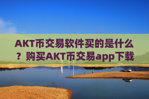 AKT币交易软件买的是什么?购买AKT币交易app下载