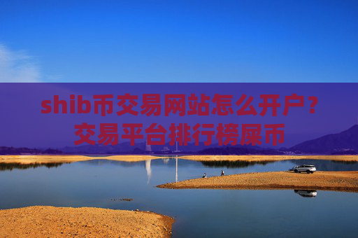 shib币交易网站怎么开户？交易平台排行榜屎币