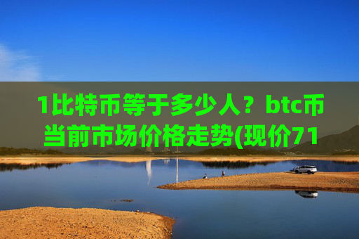 1比特币等于多少人?btc币当前市场价格走势(现价712952.57元)