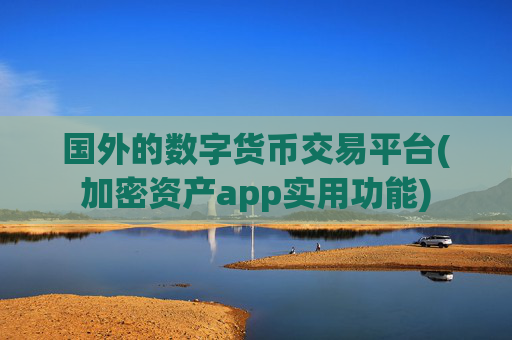 国外的数字货币交易平台(加密资产app实用功能)