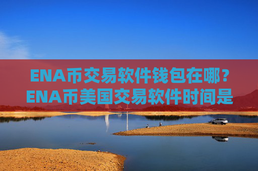 ENA币交易软件钱包在哪？ENA币美国交易软件时间是多少
