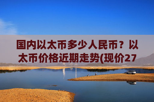 国内以太币多少人民币?以太币价格近期走势(现价27698.71元)