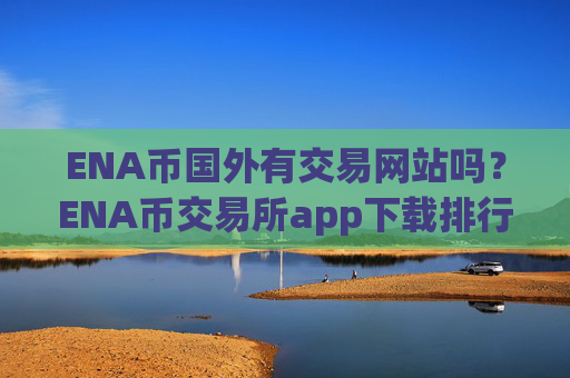 ENA币国外有交易网站吗?ENA币交易所app下载排行榜一览