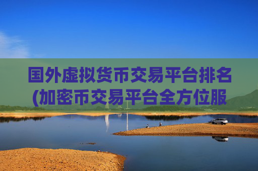 国外虚拟货币交易平台排名(加密币交易平台全方位服务)