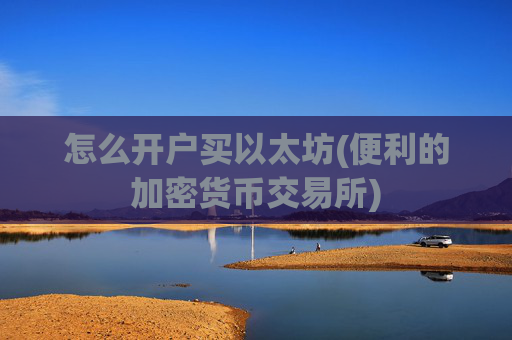 怎么开户买以太坊(便利的加密货币交易所)